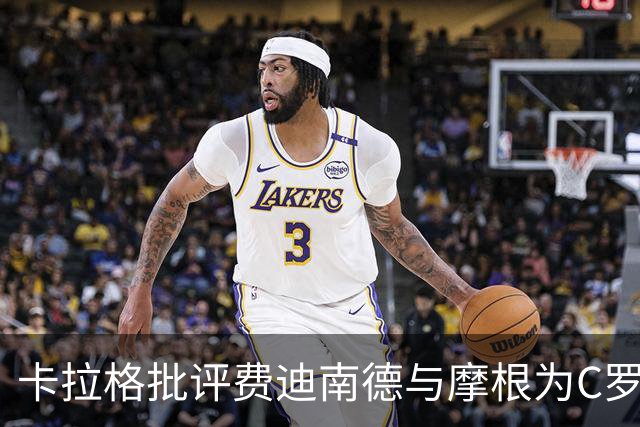 卡拉格批评费迪南德与摩根为C罗辩护的尴尬表现