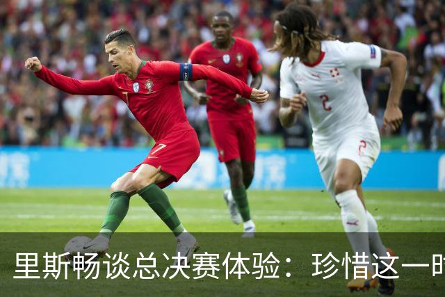 里斯畅谈总决赛体验：珍惜这一时刻，队友们给我力量
